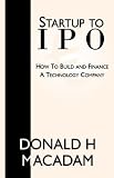 Startup to Ipo: How to Build and Finance a Technology Company