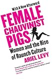 Female Chauvinist Pigs: Woman and the Rise of Raunch Culture Ariel Levy 