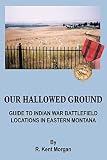 Our Hallowed Ground: Guide To Indian War Battlefield Locations In Eastern Montana