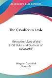 The Cavalier In Exile: Being The Lives Of The First Duke And Duchess Of Newcastle
