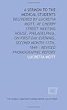 A Sermon to the medical students: delivered by Lucretia Mott, at Cherry Street Meeting House, Philadelphia, on First-day evening, second month 11th, 1849 : revised phonographic report