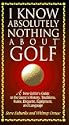 I Know Absolutely Nothing About Golf: A New Golfer's Guide to the Game's History, Traditions, Rules, Etiquette, Equipment, and Language