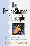 The Prayer-Shaped Disciple: Learn How Prayer Can Enrich Your Spiritual Life