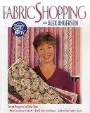Fabric Shopping with Alex Anderson: Seven Projects to Help You: ¥ Make Successful Choices ¥ Build Your Confidence ¥ Add to Your Fabric Stash