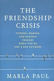 The Friendship Crisis: Finding, Making, and Keeping Friends When You\’re Not a Kid Anymore