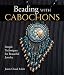 Beading with Cabochons: Simple Techniques for Beautiful Jewelry by Jamie Cloud Eakin