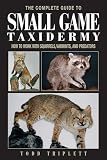 The Complete Guide to Small Game Taxidermy: How to Work with Squirrels, Varmints, and Predators