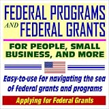 Federal Programs and Federal Grants for People, Small Business, and more - An Easy-to-Use Guide for Navigating the Sea of Federal Grants and Programs (CD-ROM)