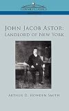 John Jacob Astor: Landlord of New York