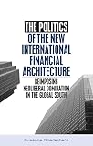 The Politics of the New International Financial Architecture: Reimposing Neoliberal Dominational in the Global South