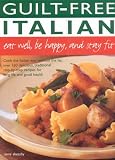 Guilt-Free Italian Eat Well, Be Happy, and Stay Fit: Cook The Italian Way Without The Fat: Over 160 Delicious, Traditional Step-by-step Recipes For Long Life And Good Health