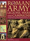 The Roman Army: Legions, Wars and Campaigns: A Military History of the World's First Superpower From the Rise of the Republic and the Might of the Empire to the Fall of the West