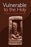 Vulnerable To The Holy: In Faith, Morality And Art