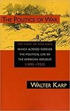 The Politics of War: The Story of Two Wars Which Altered Forever the Political Life of the American Republic 1890-1920