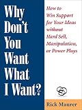 Why Don't You Want What I Want? How to Win Support for Your Ideas without Hard Sell, Manipulation, or Power Plays