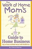 The Work-At-Home Mom's Guide to Home Business: Stay at Home and Make Money With Wahm.com