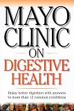 Mayo Clinic on Digestive Health: Enjoy Better Digestion with Answers to More than 12 Common Conditions