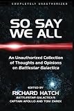 So Say We All: An Unauthorized Collection of Thoughts and Opinions on Battlestar Galactica (Smart Pop series)