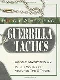 Google Advertising Guerrilla Tactics: Google Advertising A-z Plus 150 Killer Adwords Tips & Tricks