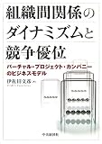 組織間関係のダイナミズムと競争優位―バーチャル・プロジェクト・カンパニーのビジネスモデル