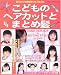 こどものヘアカットとまとめ髪―初めてでもプロの美容師さんのような仕上がり