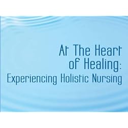 At the Heart of Healing: Experiencing Holistic Nursing