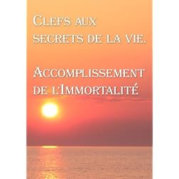 Clefs aux secrets de la vie. Accomplissement de l'Immortalit� (French edition)