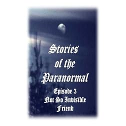 Stories of the Paranormal Episode 3: Not So Invisible Friend