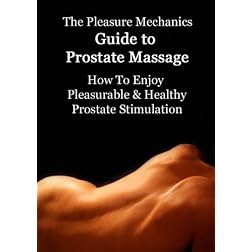 Pleasure Mechanics Guide to Prostate Massage : How to Enjoy Pleasurable & Healthy Prostate Stimulation