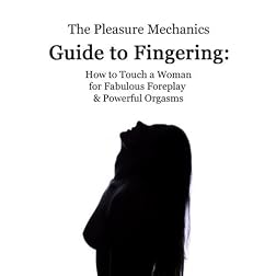 Pleasure Mechanics Guide to Fingering: How to Touch a Woman for Fabulous Foreplay and Powerful Orgasms