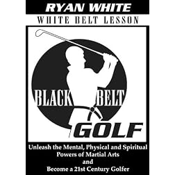 Black Belt Golf: White Belt Lesson.  Unleash the Mental, Physical and Spiritual Powers of Martial Arts and Become a 21st Century Golfer